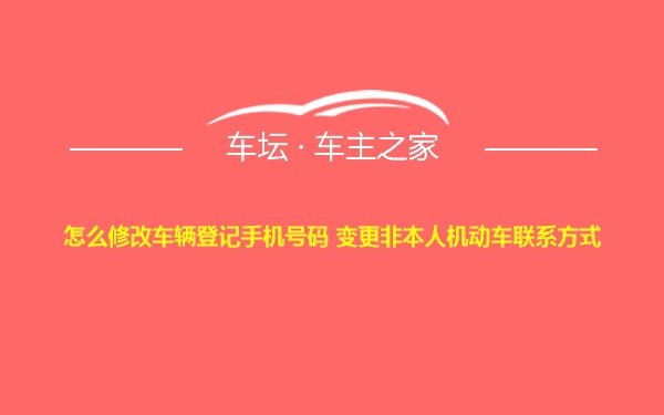 怎么修改车辆登记手机号码 变更非本人机动车联系方式