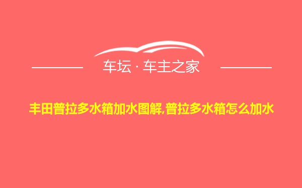 丰田普拉多水箱加水图解,普拉多水箱怎么加水