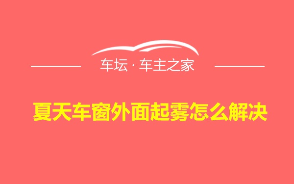 夏天车窗外面起雾怎么解决