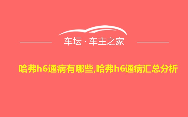 哈弗h6通病有哪些,哈弗h6通病汇总分析