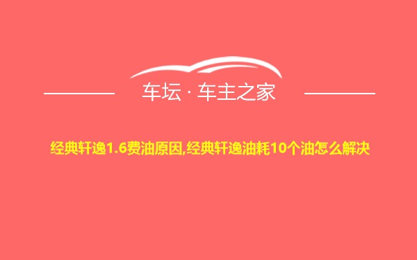 经典轩逸1.6费油原因,经典轩逸油耗10个油怎么解决