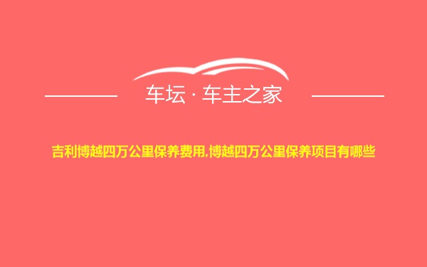 吉利博越四万公里保养费用,博越四万公里保养项目有哪些