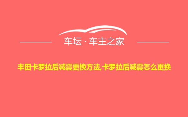 丰田卡罗拉后减震更换方法,卡罗拉后减震怎么更换