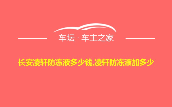 长安凌轩防冻液多少钱,凌轩防冻液加多少