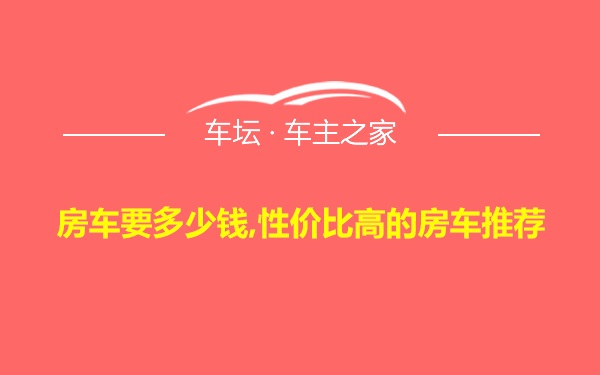 房车要多少钱,性价比高的房车推荐