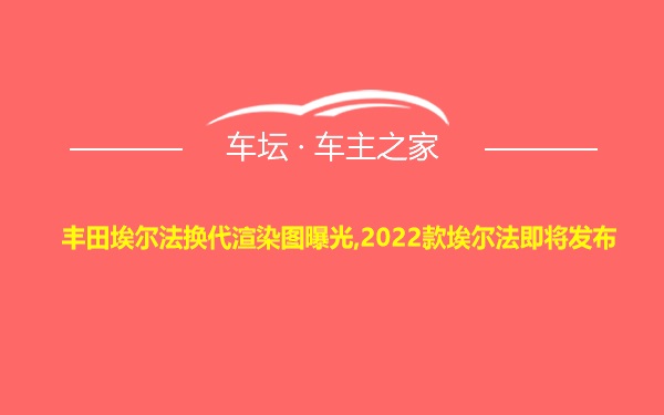 丰田埃尔法换代渲染图曝光,2022款埃尔法即将发布