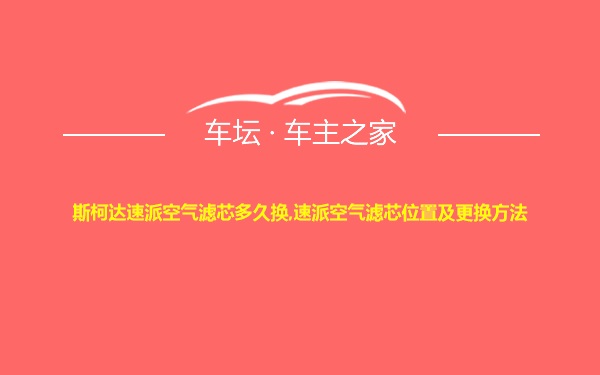 斯柯达速派空气滤芯多久换,速派空气滤芯位置及更换方法