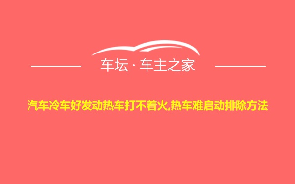 汽车冷车好发动热车打不着火,热车难启动排除方法