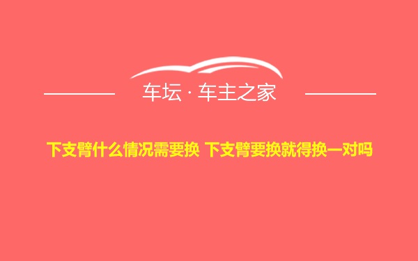 下支臂什么情况需要换 下支臂要换就得换一对吗