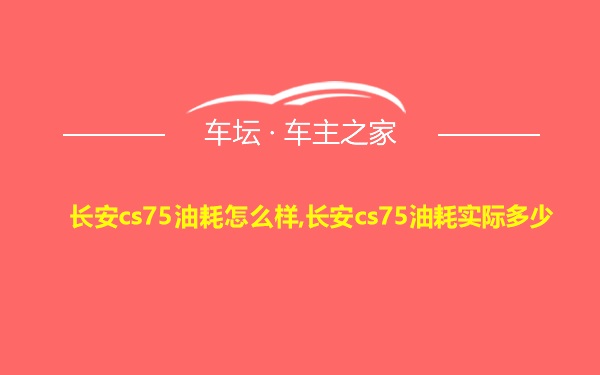 长安cs75油耗怎么样,长安cs75油耗实际多少