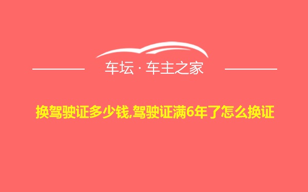 换驾驶证多少钱,驾驶证满6年了怎么换证