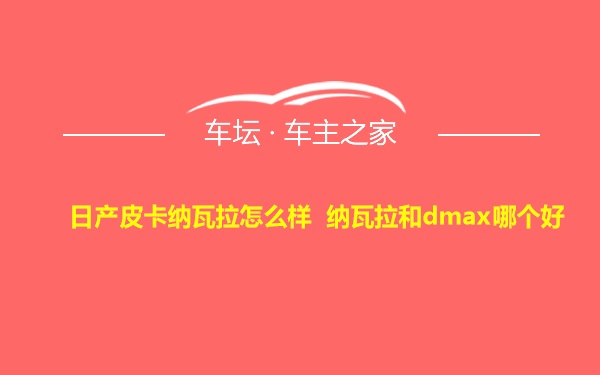 日产皮卡纳瓦拉怎么样 纳瓦拉和dmax哪个好