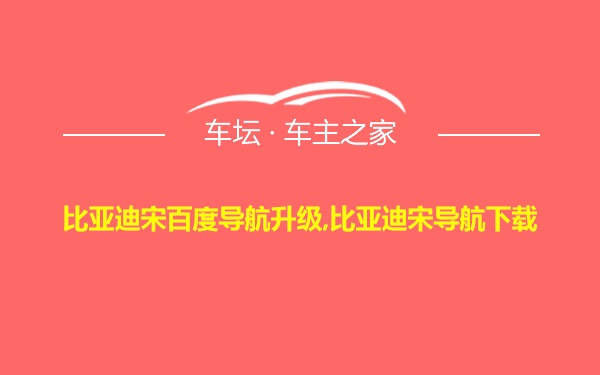 比亚迪宋百度导航升级,比亚迪宋导航下载