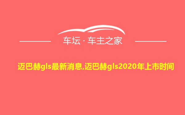 迈巴赫gls最新消息,迈巴赫gls2020年上市时间