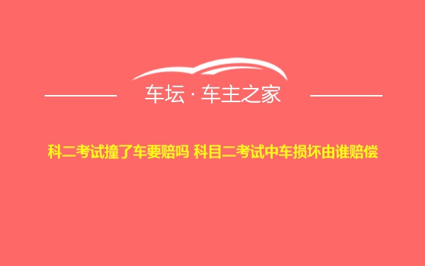 科二考试撞了车要赔吗 科目二考试中车损坏由谁赔偿