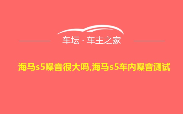 海马s5噪音很大吗,海马s5车内噪音测试