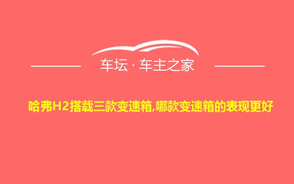 哈弗H2搭载三款变速箱,哪款变速箱的表现更好