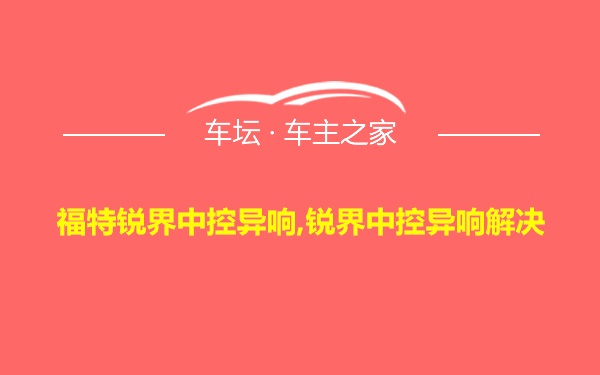 福特锐界中控异响,锐界中控异响解决