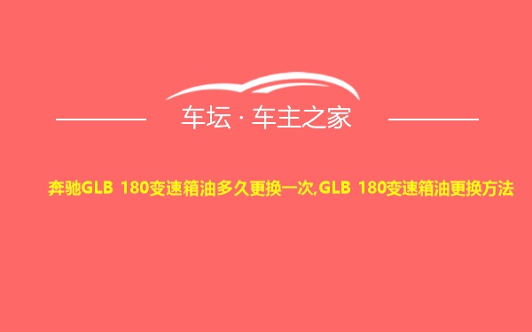 奔驰GLB 180变速箱油多久更换一次,GLB 180变速箱油更换方法