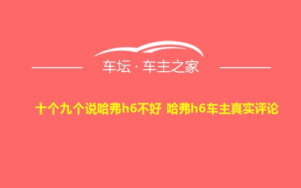 十个九个说哈弗h6不好 哈弗h6车主真实评论