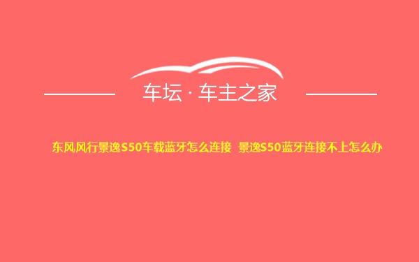 东风风行景逸S50车载蓝牙怎么连接 景逸S50蓝牙连接不上怎么办