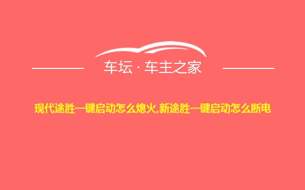 现代途胜一键启动怎么熄火,新途胜一键启动怎么断电