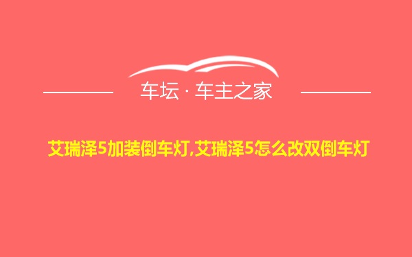 艾瑞泽5加装倒车灯,艾瑞泽5怎么改双倒车灯