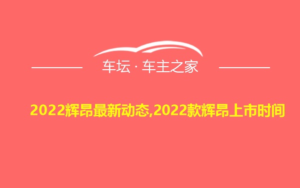 2022辉昂最新动态,2022款辉昂上市时间