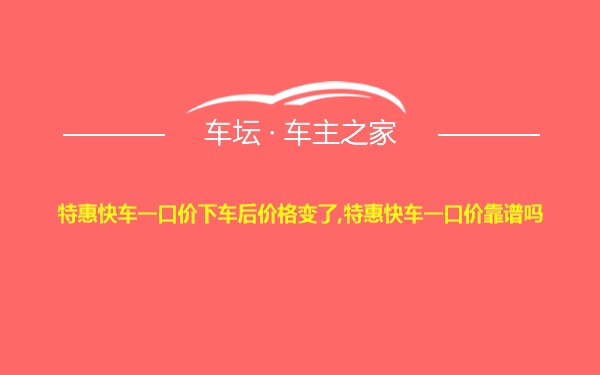 特惠快车一口价下车后价格变了,特惠快车一口价靠谱吗