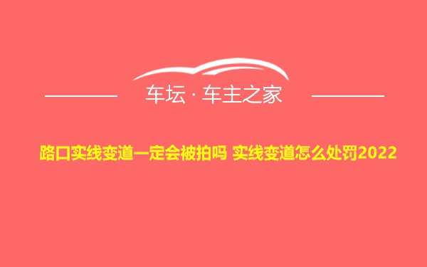 路口实线变道一定会被拍吗 实线变道怎么处罚2022