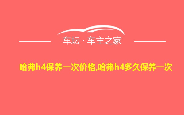 哈弗h4保养一次价格,哈弗h4多久保养一次