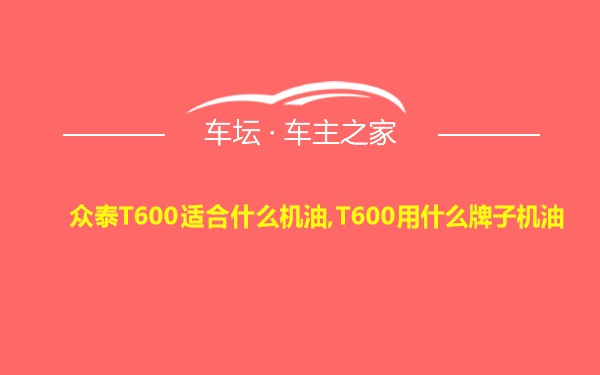 众泰T600适合什么机油,T600用什么牌子机油