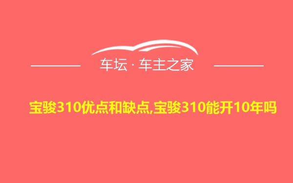 宝骏310优点和缺点,宝骏310能开10年吗