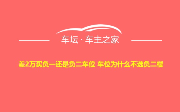 差2万买负一还是负二车位 车位为什么不选负二楼