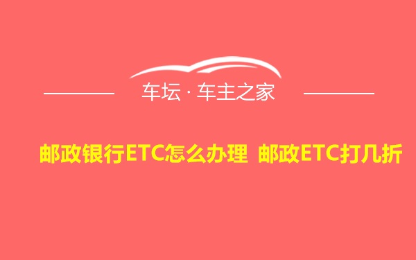 邮政银行ETC怎么办理 邮政ETC打几折