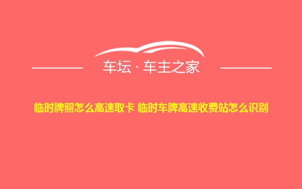 临时牌照怎么高速取卡 临时车牌高速收费站怎么识别