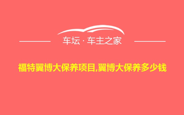 福特翼博大保养项目,翼博大保养多少钱