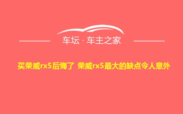 买荣威rx5后悔了 荣威rx5最大的缺点令人意外