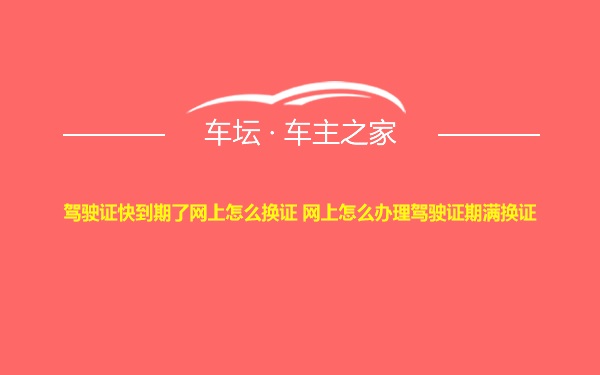 驾驶证快到期了网上怎么换证 网上怎么办理驾驶证期满换证