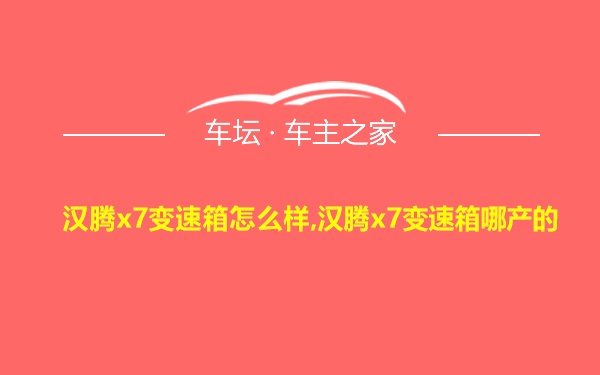 汉腾x7变速箱怎么样,汉腾x7变速箱哪产的