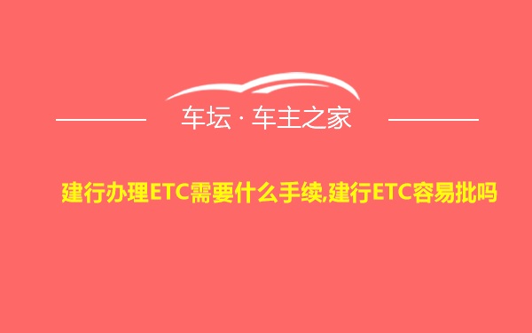 建行办理ETC需要什么手续,建行ETC容易批吗