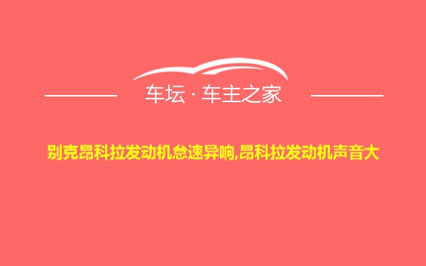 别克昂科拉发动机怠速异响,昂科拉发动机声音大