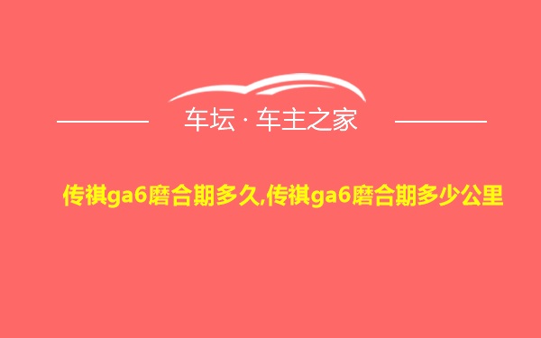 传祺ga6磨合期多久,传祺ga6磨合期多少公里