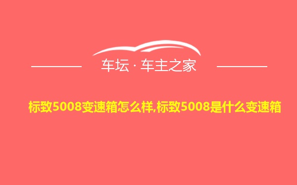 标致5008变速箱怎么样,标致5008是什么变速箱