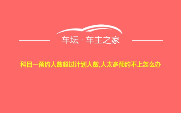 科目一预约人数超过计划人数,人太多预约不上怎么办