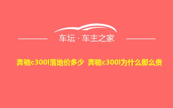 奔驰c300l落地价多少 奔驰c300l为什么那么贵