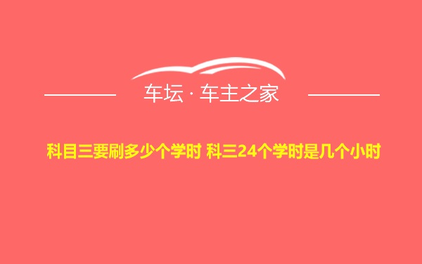 科目三要刷多少个学时 科三24个学时是几个小时