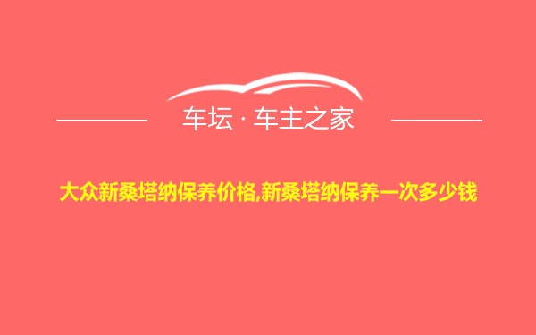 大众新桑塔纳保养价格,新桑塔纳保养一次多少钱