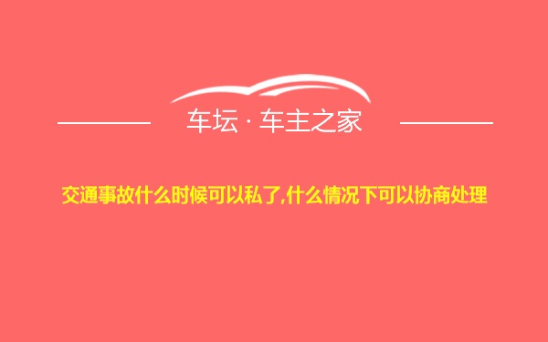 交通事故什么时候可以私了,什么情况下可以协商处理