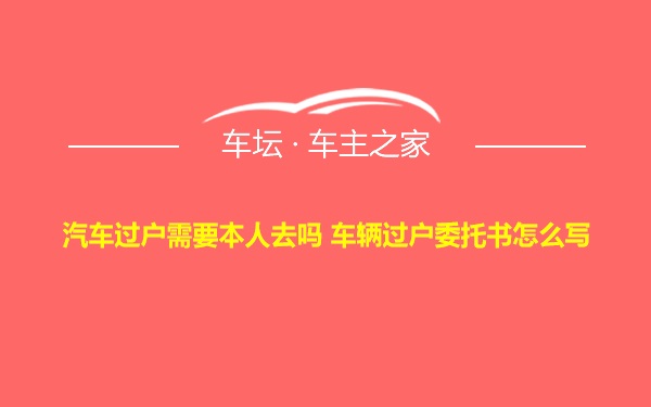 汽车过户需要本人去吗 车辆过户委托书怎么写